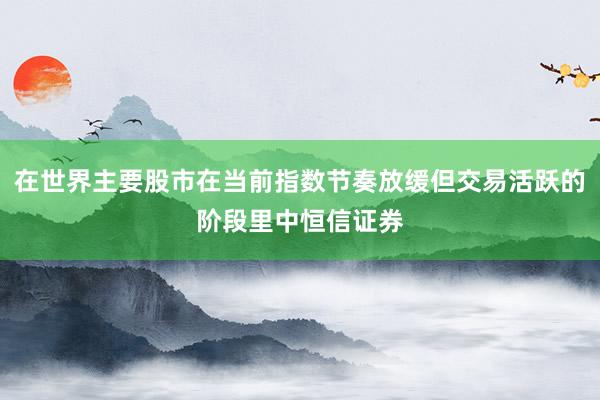 在世界主要股市在当前指数节奏放缓但交易活跃的阶段里中恒信证券