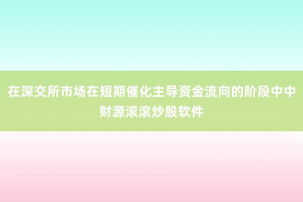 在深交所市场在短期催化主导资金流向的阶段中中财源滚滚炒股软件