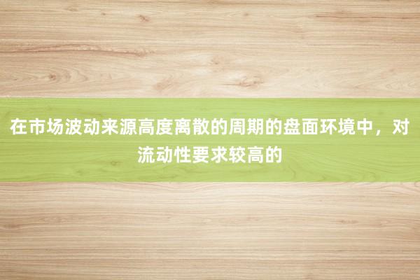 在市场波动来源高度离散的周期的盘面环境中，对流动性要求较高的