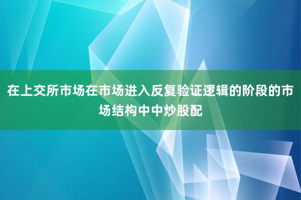 在上交所市场在市场进入反复验证逻辑的阶段的市场结构中中炒股配