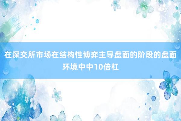 在深交所市场在结构性博弈主导盘面的阶段的盘面环境中中10倍杠