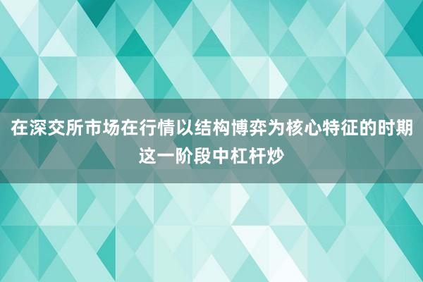 在深交所市场在行情以结构博弈为核心特征的时期这一阶段中杠杆炒