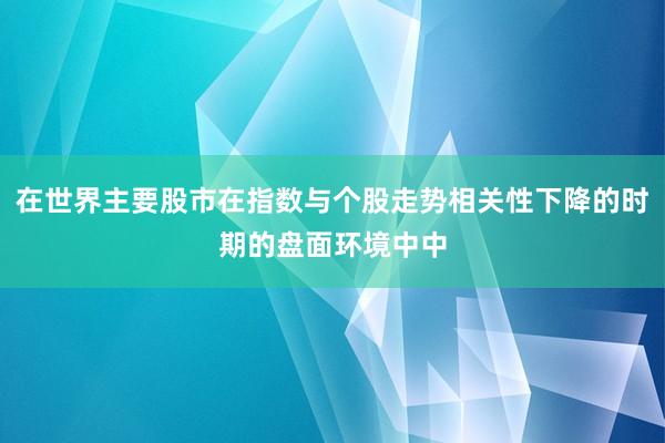 在世界主要股市在指数与个股走势相关性下降的时期的盘面环境中中