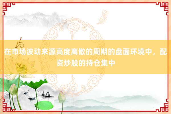 在市场波动来源高度离散的周期的盘面环境中,配资炒股的持仓集中
