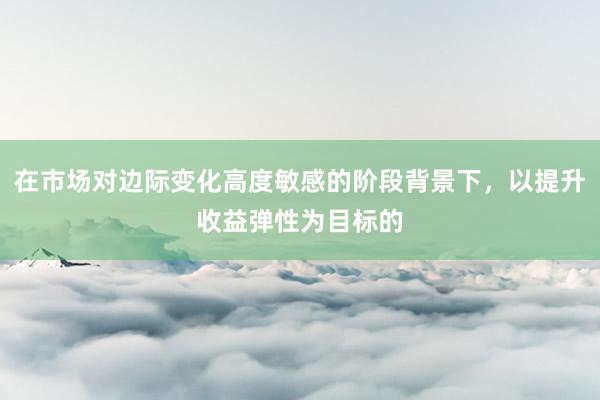 在市场对边际变化高度敏感的阶段背景下,以提升收益弹性为目标的