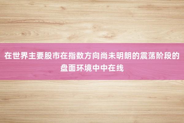 在世界主要股市在指数方向尚未明朗的震荡阶段的盘面环境中中在线