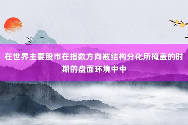 在世界主要股市在指数方向被结构分化所掩盖的时期的盘面环境中中