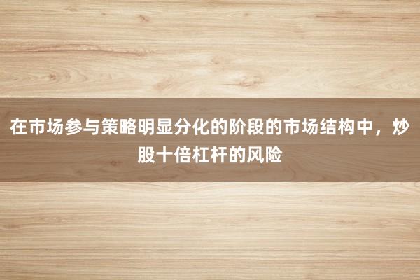 在市场参与策略明显分化的阶段的市场结构中,炒股十倍杠杆的风险