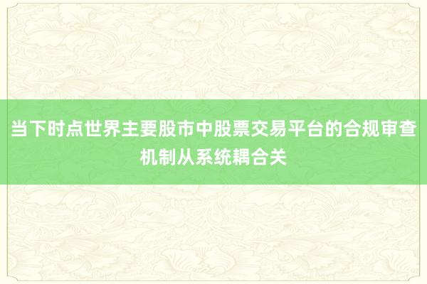 当下时点世界主要股市中股票交易平台的合规审查机制从系统耦合关