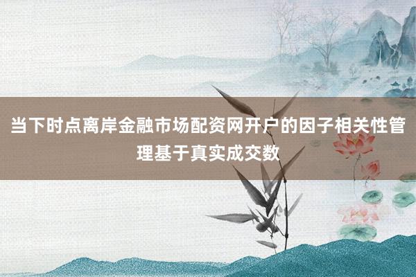 当下时点离岸金融市场配资网开户的因子相关性管理基于真实成交数