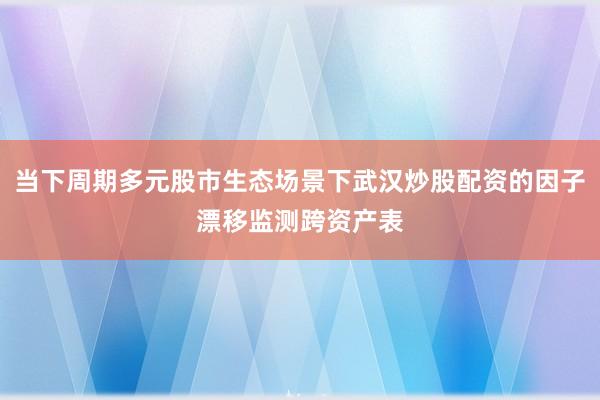 当下周期多元股市生态场景下武汉炒股配资的因子漂移监测跨资产表