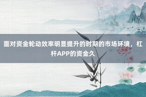 面对资金轮动效率明显提升的时期的市场环境，杠杆APP的资金久