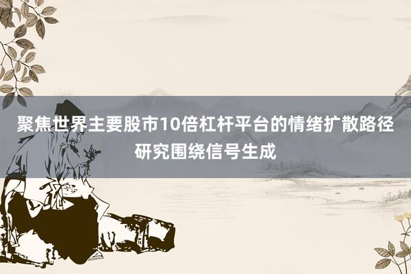 聚焦世界主要股市10倍杠杆平台的情绪扩散路径研究围绕信号生成