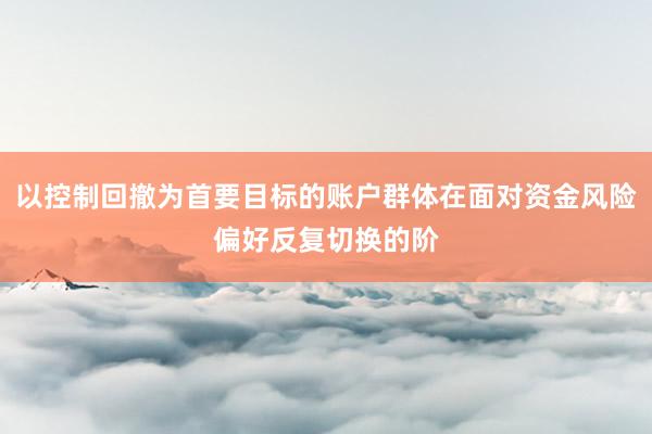 以控制回撤为首要目标的账户群体在面对资金风险偏好反复切换的阶