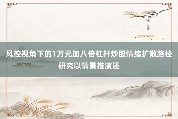风控视角下的1万元加八倍杠杆炒股情绪扩散路径研究以情景推演还