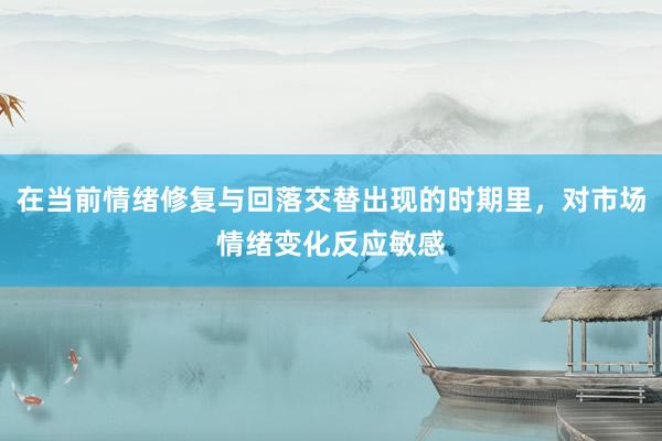 在当前情绪修复与回落交替出现的时期里，对市场情绪变化反应敏感