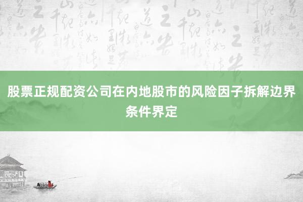 股票正规配资公司在内地股市的风险因子拆解边界条件界定