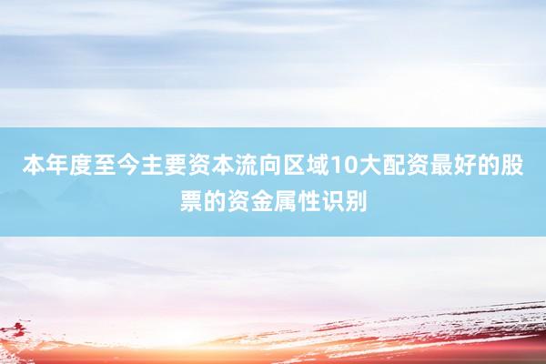 本年度至今主要资本流向区域10大配资最好的股票的资金属性识别
