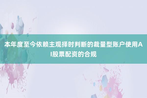 本年度至今依赖主观择时判断的裁量型账户使用AI股票配资的合规