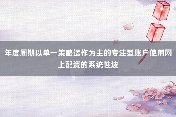 年度周期以单一策略运作为主的专注型账户使用网上配资的系统性波