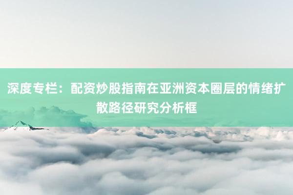 深度专栏：配资炒股指南在亚洲资本圈层的情绪扩散路径研究分析框