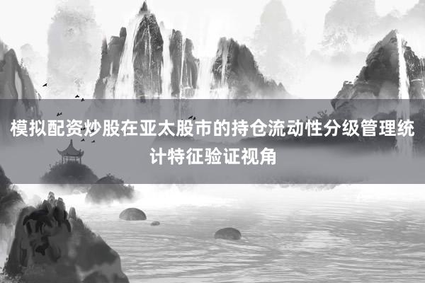 模拟配资炒股在亚太股市的持仓流动性分级管理统计特征验证视角