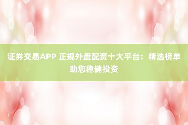 证券交易APP 正规外盘配资十大平台:精选榜单助您稳健投资