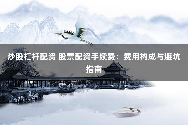 炒股杠杆配资 股票配资手续费：费用构成与避坑指南
