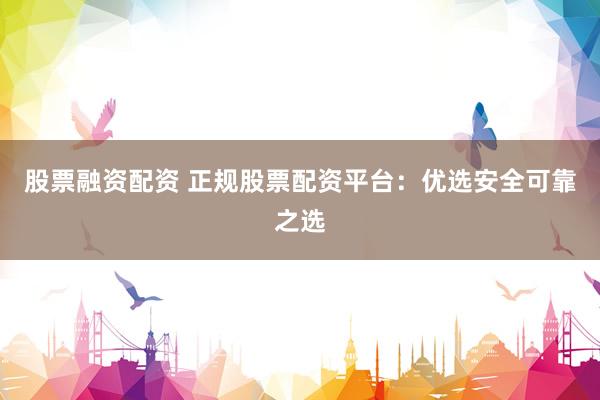 股票融资配资 正规股票配资平台：优选安全可靠之选