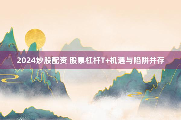 2024炒股配资 股票杠杆T+机遇与陷阱并存