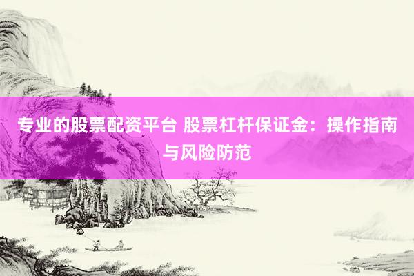 专业的股票配资平台 股票杠杆保证金：操作指南与风险防范