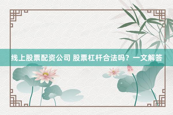 线上股票配资公司 股票杠杆合法吗？一文解答