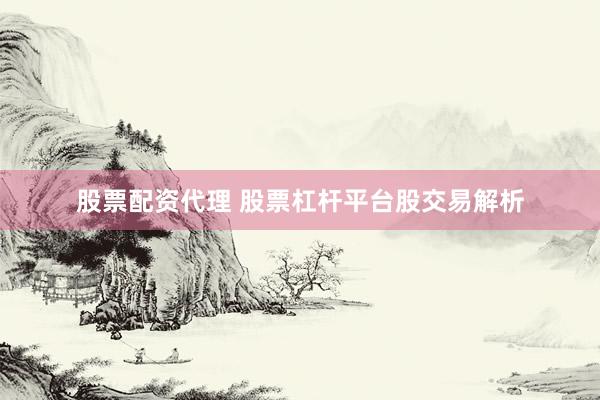 股票配资代理 股票杠杆平台股交易解析