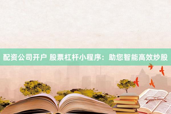 配资公司开户 股票杠杆小程序：助您智能高效炒股