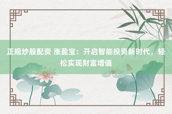 正规炒股配资 涨盈宝：开启智能投资新时代，轻松实现财富增值