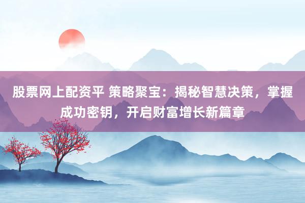 股票网上配资平 策略聚宝:揭秘智慧决策,掌握成功密钥,开启财富增长新篇章