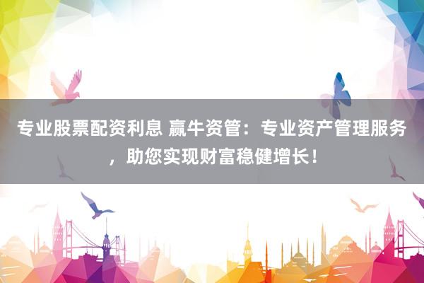 专业股票配资利息 赢牛资管：专业资产管理服务，助您实现财富稳健增长！