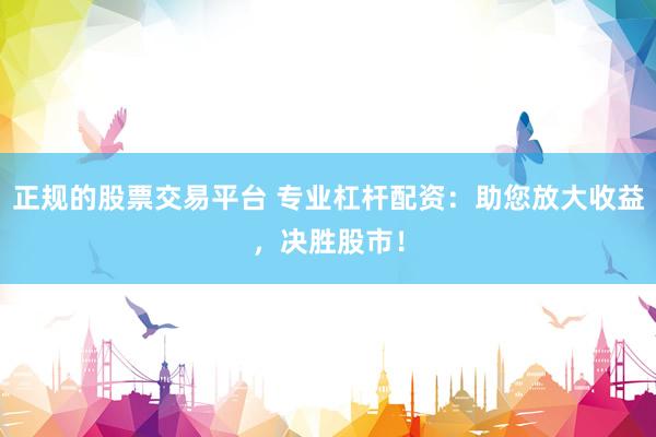 正规的股票交易平台 专业杠杆配资：助您放大收益，决胜股市！