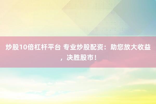 炒股10倍杠杆平台 专业炒股配资：助您放大收益，决胜股市！