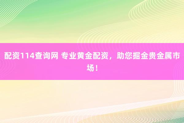 配资114查询网 专业黄金配资，助您掘金贵金属市场！