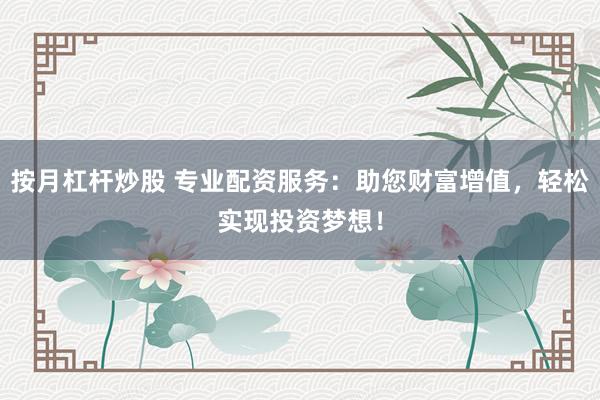 按月杠杆炒股 专业配资服务:助您财富增值,轻松实现投资梦想!