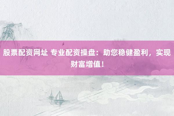 股票配资网址 专业配资操盘：助您稳健盈利，实现财富增值！