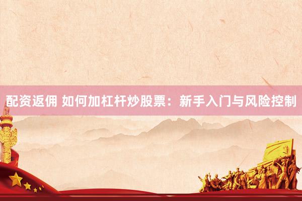 配资返佣 如何加杠杆炒股票：新手入门与风险控制