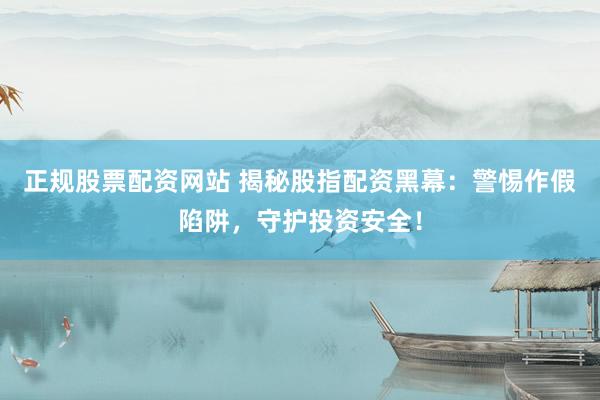 正规股票配资网站 揭秘股指配资黑幕：警惕作假陷阱，守护投资安全！