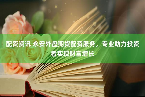 配资资讯 永安外盘期货配资服务，专业助力投资者实现财富增长