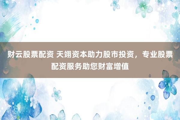 财云股票配资 天翊资本助力股市投资，专业股票配资服务助您财富增值