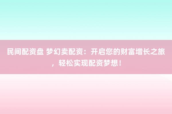 民间配资盘 梦幻卖配资：开启您的财富增长之旅，轻松实现配资梦想！