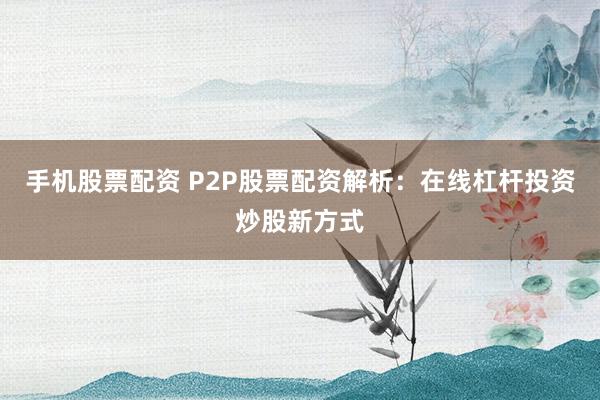手机股票配资 P2P股票配资解析：在线杠杆投资炒股新方式