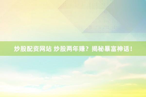 炒股配资网站 炒股两年赚？揭秘暴富神话！