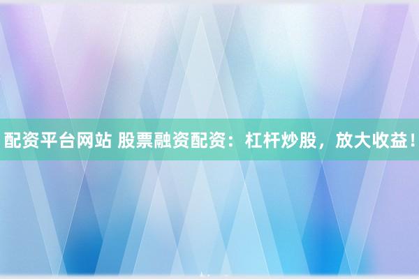 配资平台网站 股票融资配资：杠杆炒股，放大收益！